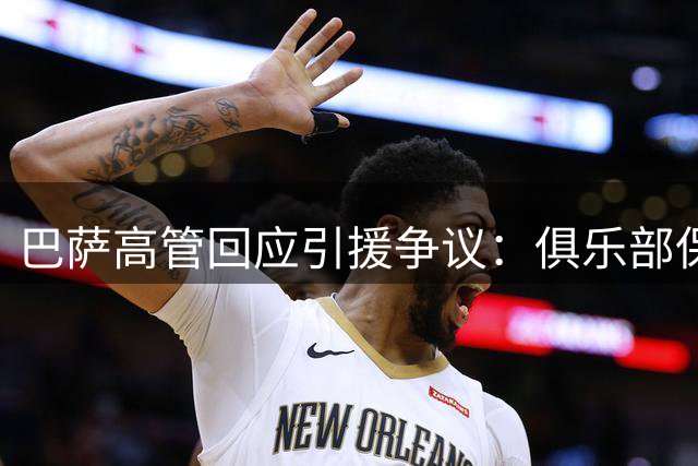 巴萨高管回应引援争议：俱乐部保持专业操守